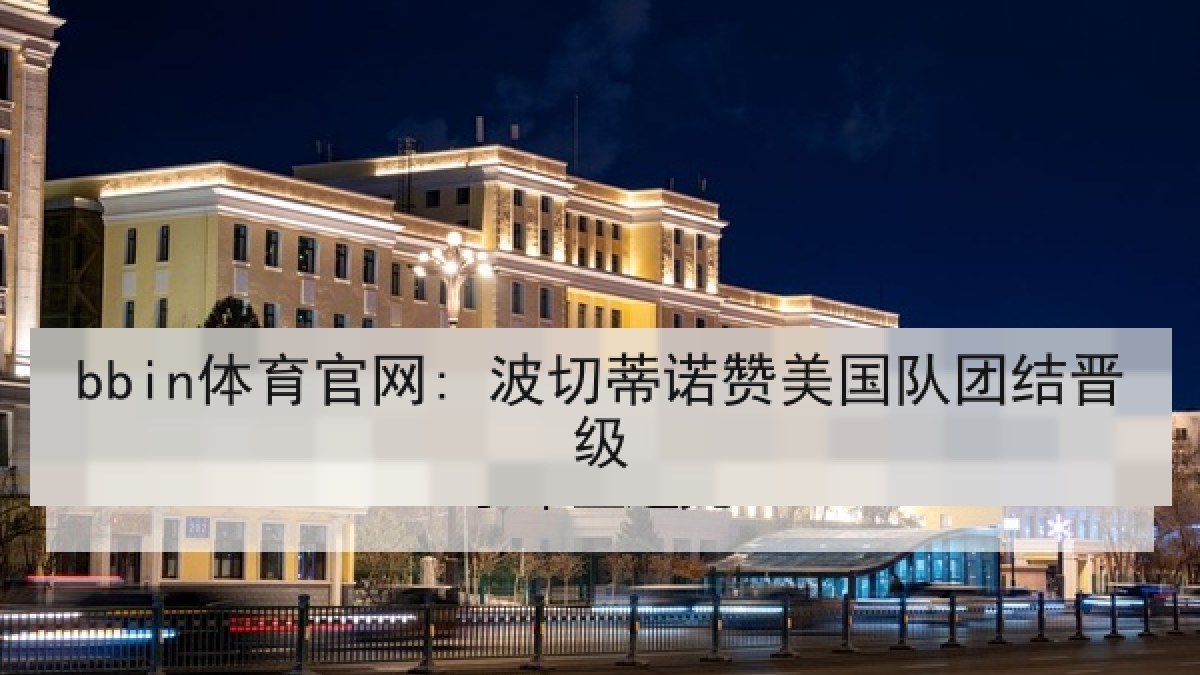 bbin体育官网: 波切蒂诺赞美国队团结晋级 bbin体育官网: 波切蒂诺赞美国队团结晋级